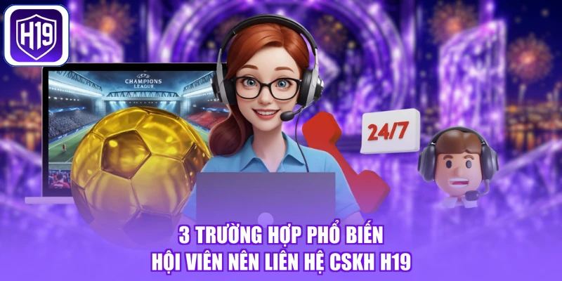 3 trường hợp phổ biến hội viên nên liên hệ CSKH H19