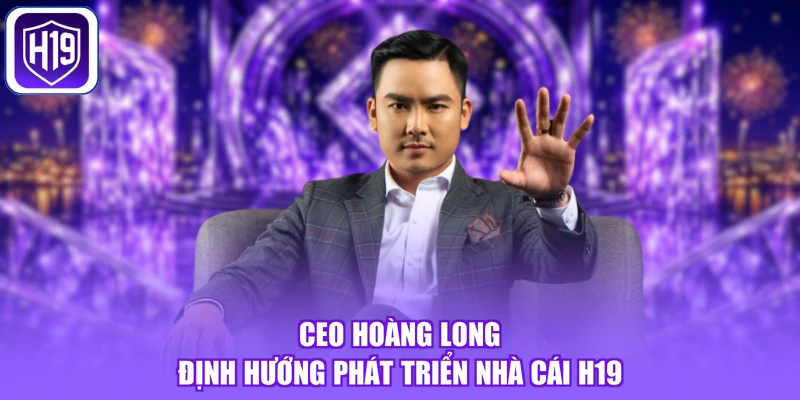 CEO Hoàng Long định hướng phát triển nhà cái H19