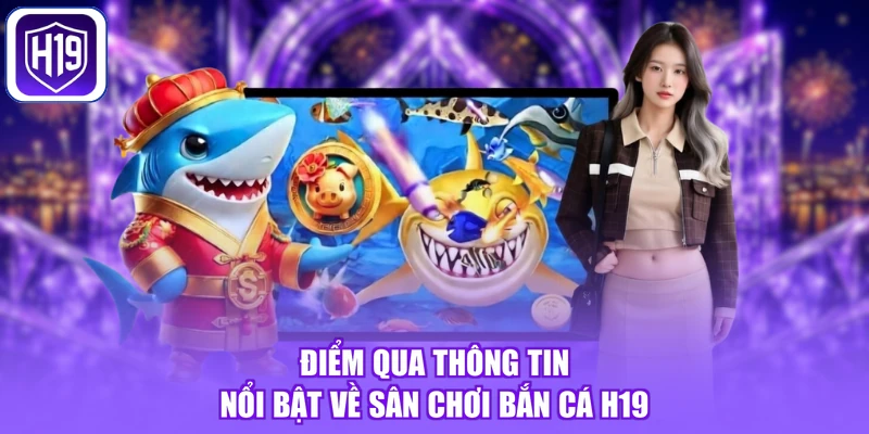 Điểm qua thông tin nổi bật về sân chơi bắn cá H19