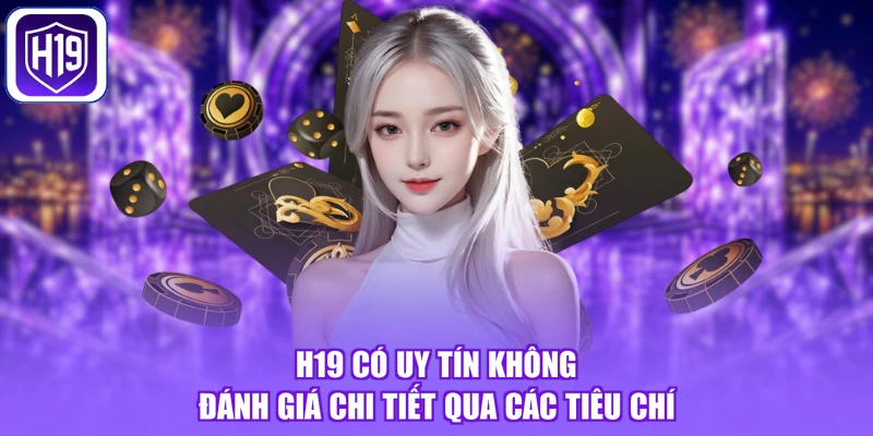 H19 Có Uy Tín Không - Đánh Giá Chi Tiết Qua Các Tiêu Chí