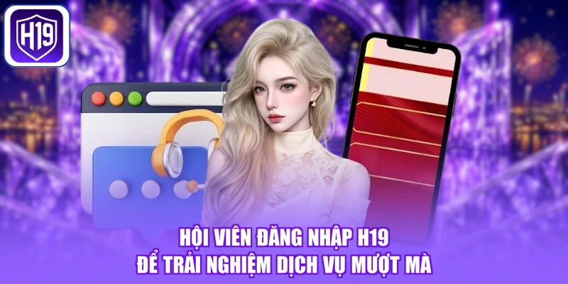 Hội viên đăng nhập H19 để trải nghiệm dịch vụ mượt mà