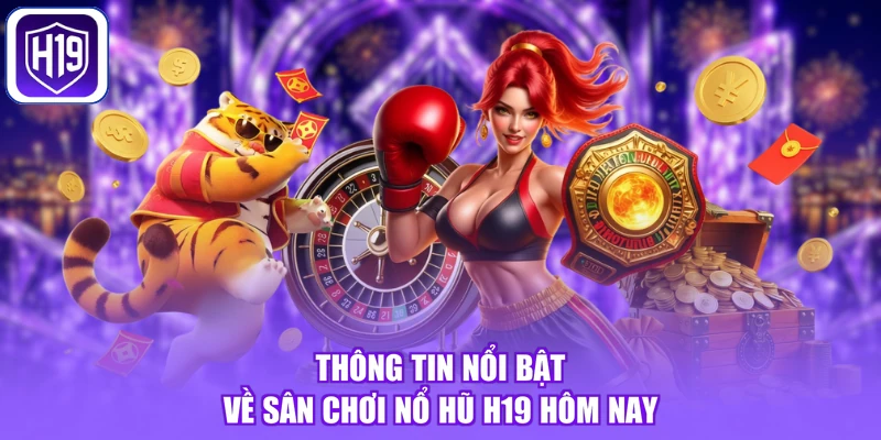 Thông tin nổi bật về sân chơi nổ hũ H19 hôm nay